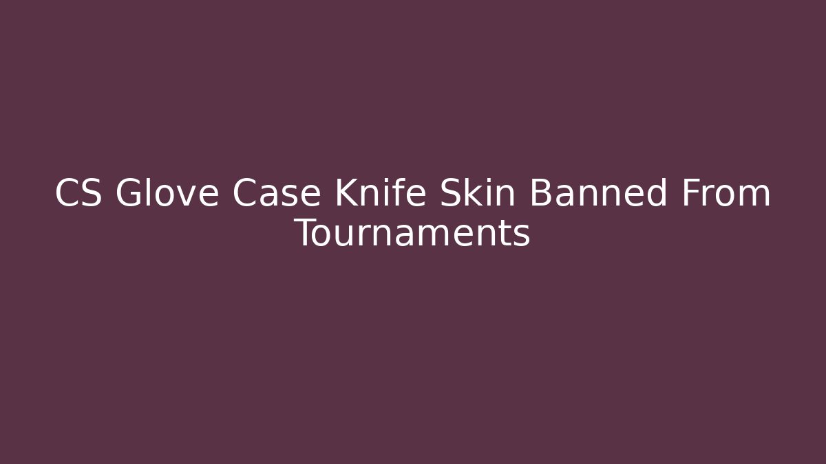 CS Glove Case Knife Skin Banned From Tournaments