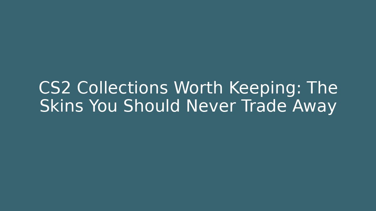 CS2 Collections Worth Keeping: The Skins You Should Never Trade Away