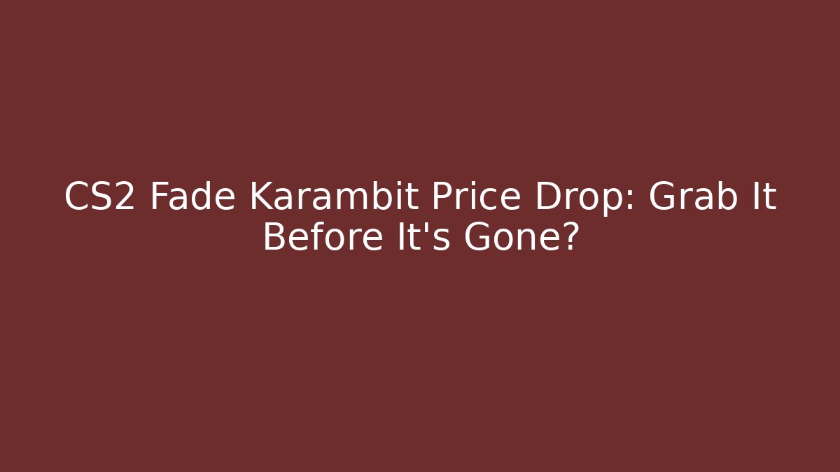 CS2 Fade Karambit Price Drop: Grab It Before It’s Gone?