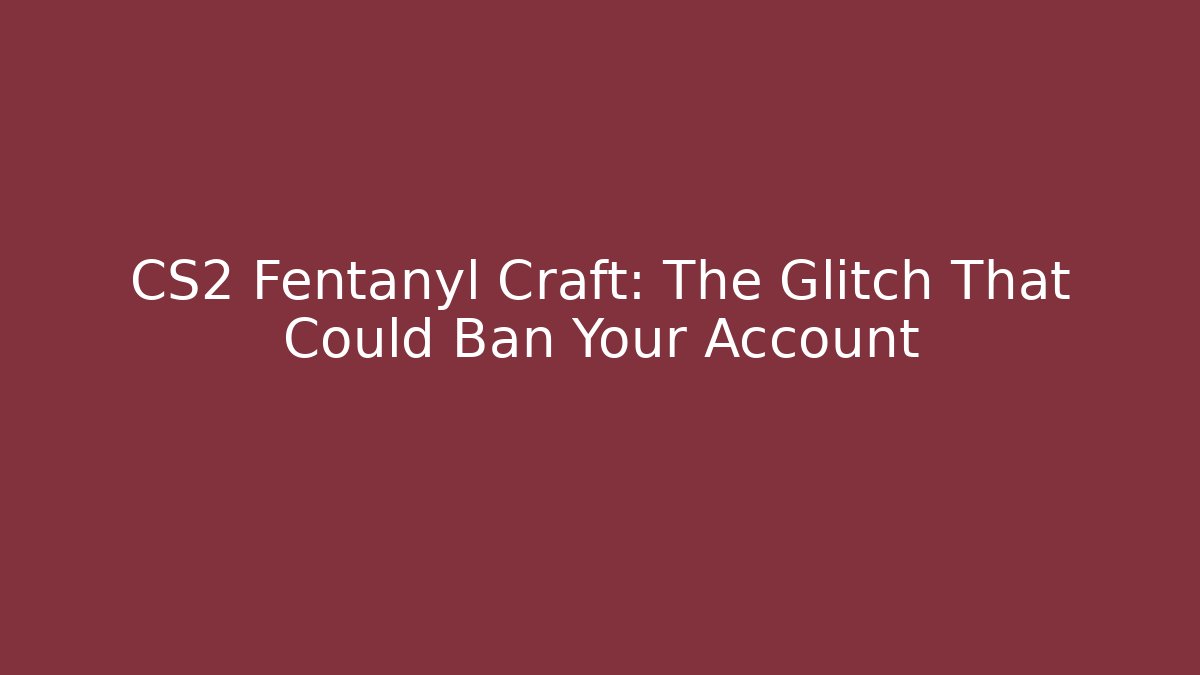 CS2 Fentanyl Craft: The Glitch That Could Ban Your Account