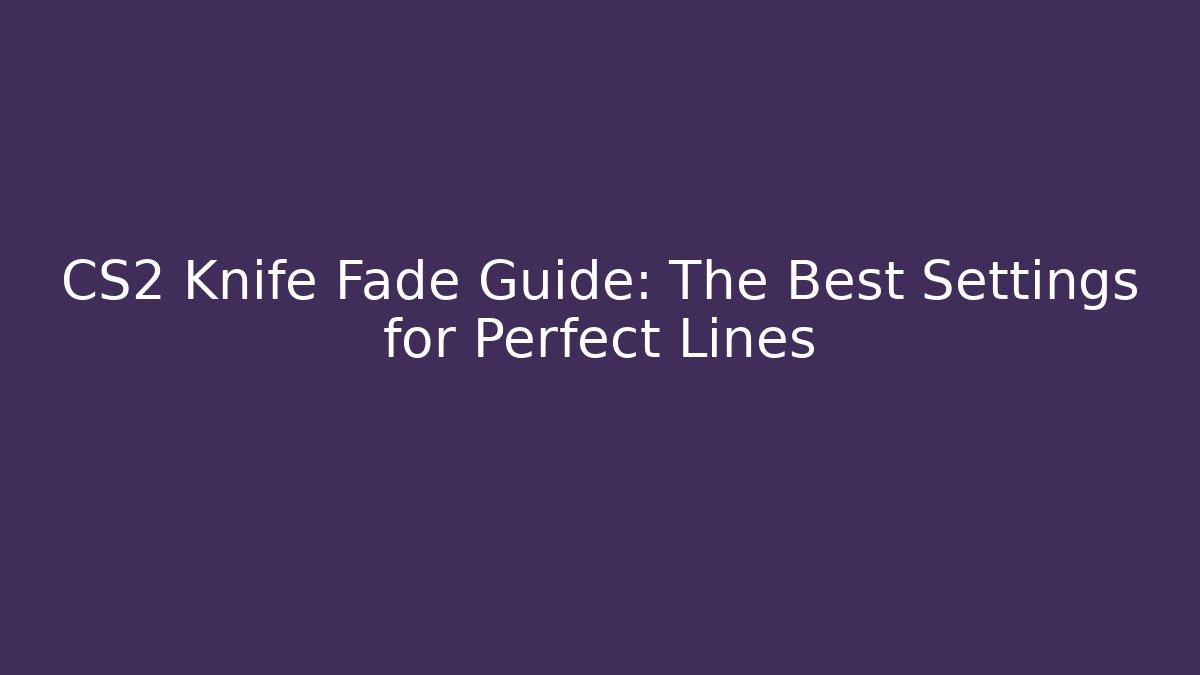 CS2 Knife Fade Guide: The Best Settings for Perfect Lines