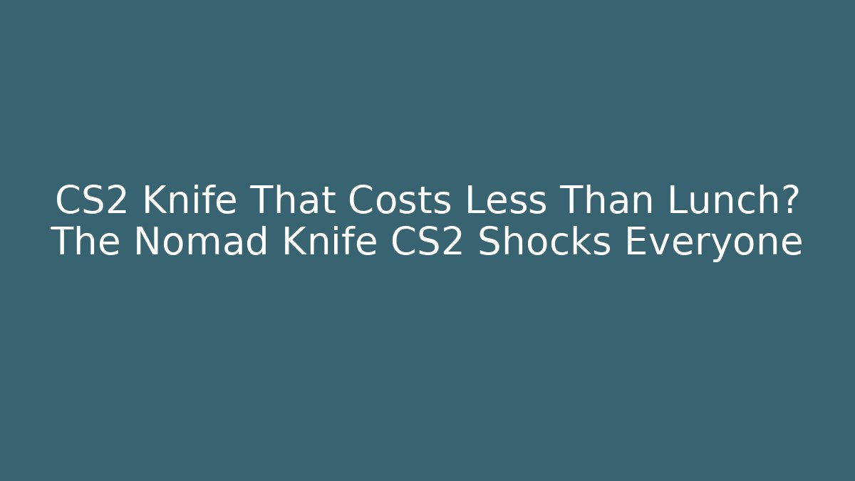 CS2 Knife That Costs Less Than Lunch? The Nomad Knife CS2 Shocks Everyone