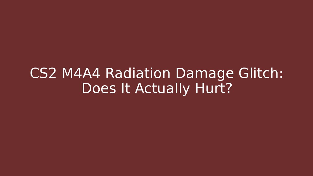 CS2 M4A4 Radiation Damage Glitch: Does It Actually Hurt?