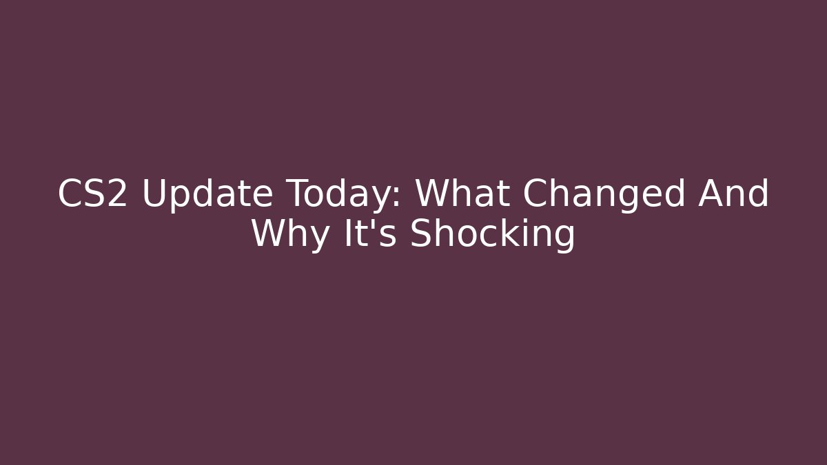 CS2 Update Today: What Changed And Why It's Shocking