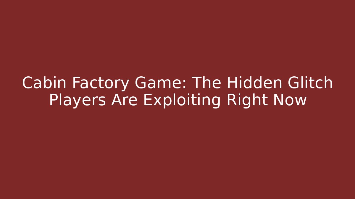 Cabin Factory Game: The Hidden Glitch Players Are Exploiting Right Now