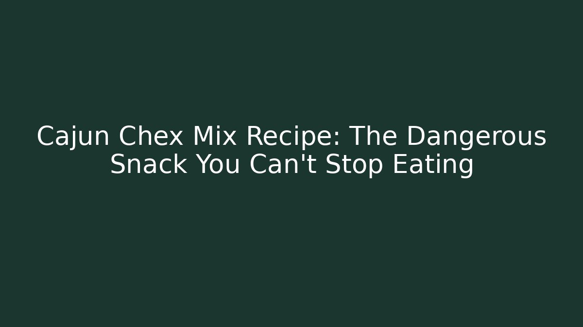 Cajun Chex Mix Recipe: The Dangerous Snack You Can't Stop Eating
