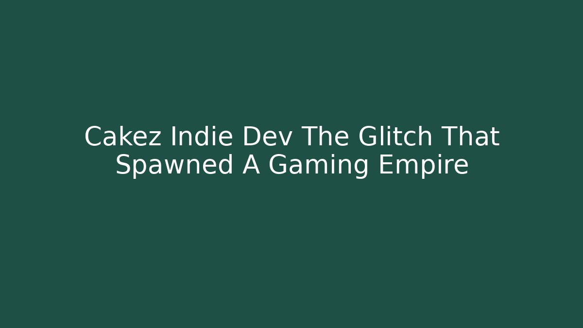 Cakez Indie Dev The Glitch That Spawned A Gaming Empire