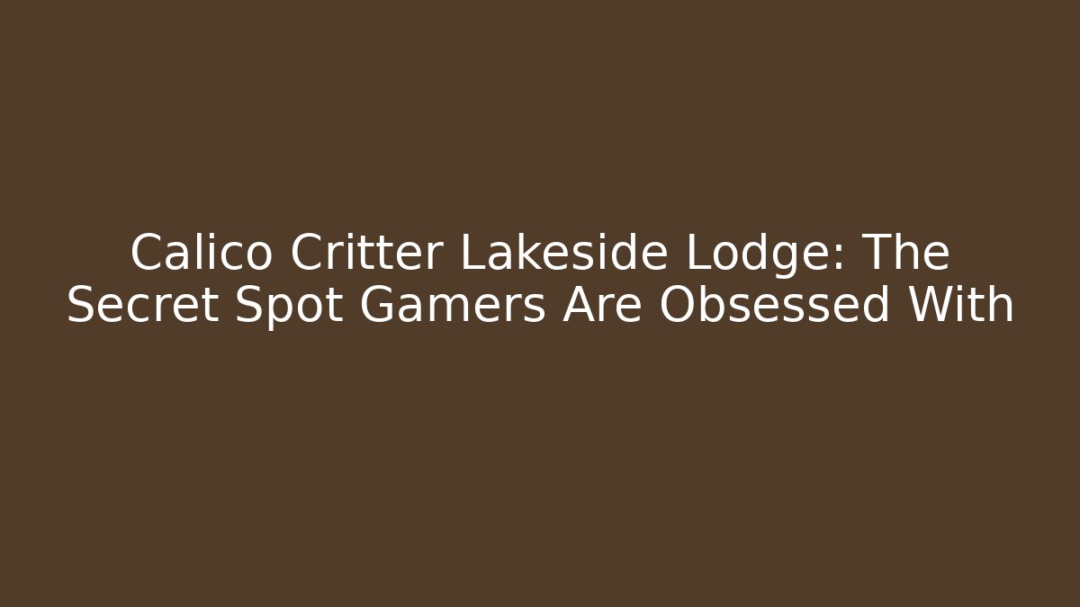 Calico Critter Lakeside Lodge: The Secret Spot Gamers Are Obsessed With