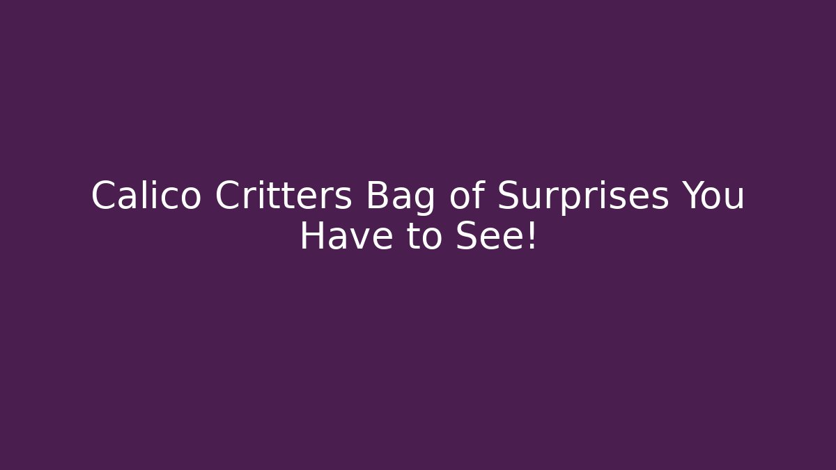 Calico Critters Bag of Surprises You Have to See!