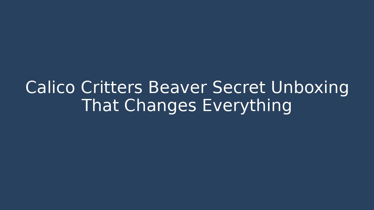 Calico Critters Beaver Secret Unboxing That Changes Everything