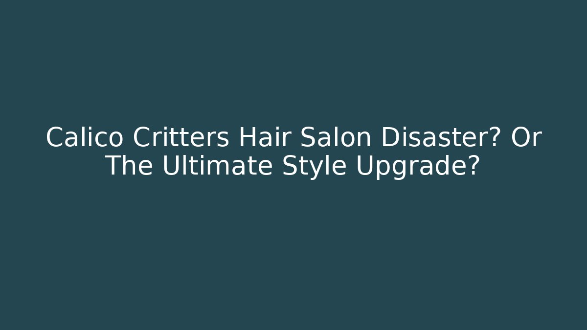 Calico Critters Hair Salon Disaster? Or The Ultimate Style Upgrade?