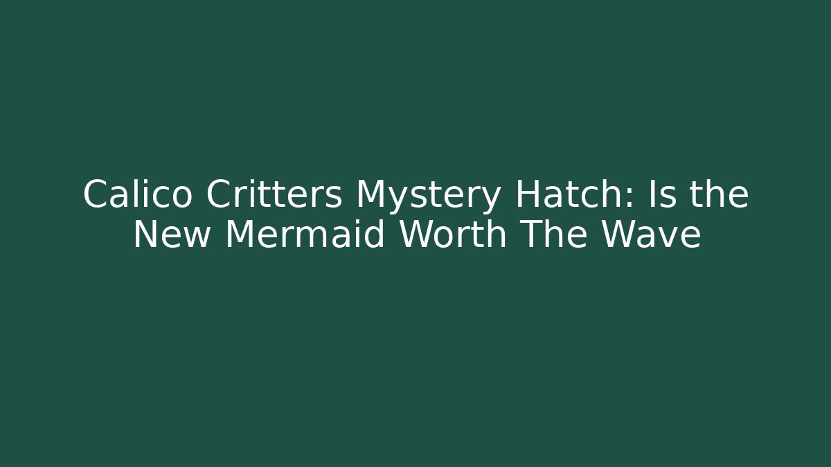 Calico Critters Mystery Hatch: Is the New Mermaid Worth The Wave
