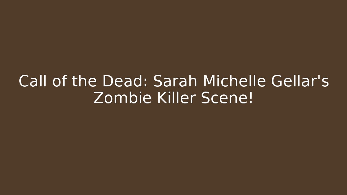 Call of the Dead: Sarah Michelle Gellar's Zombie Killer Scene!