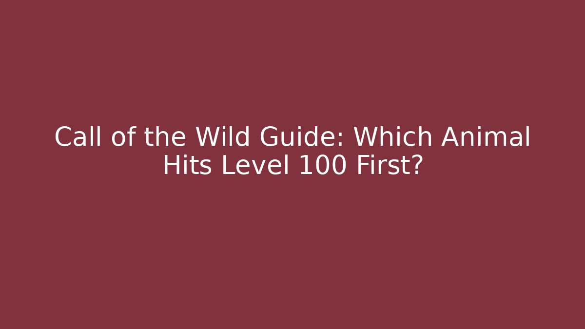 Call of the Wild Guide: Which Animal Hits Level 100 First?