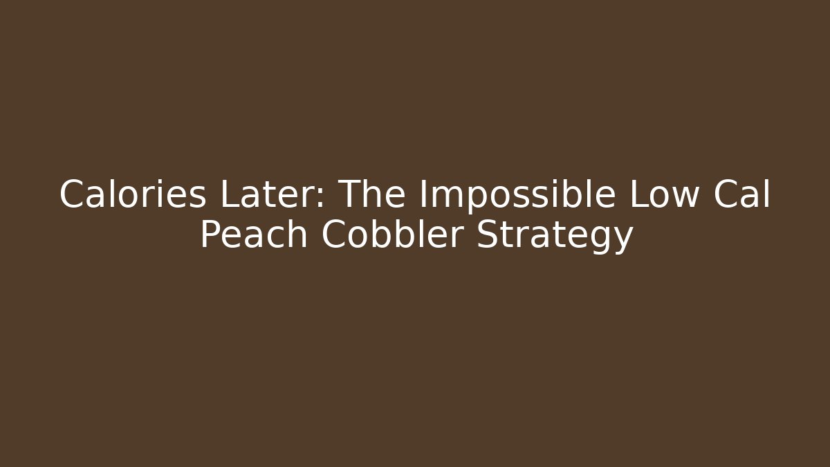 Calories Later: The Impossible Low Cal Peach Cobbler Strategy