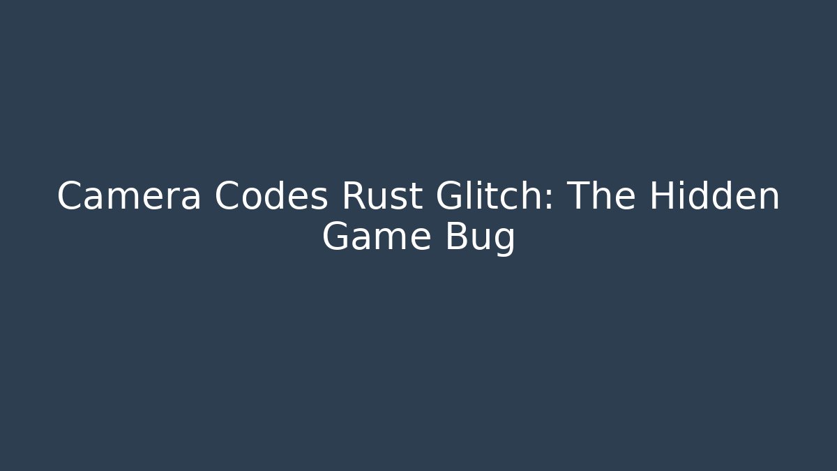Camera Codes Rust Glitch: The Hidden Game Bug