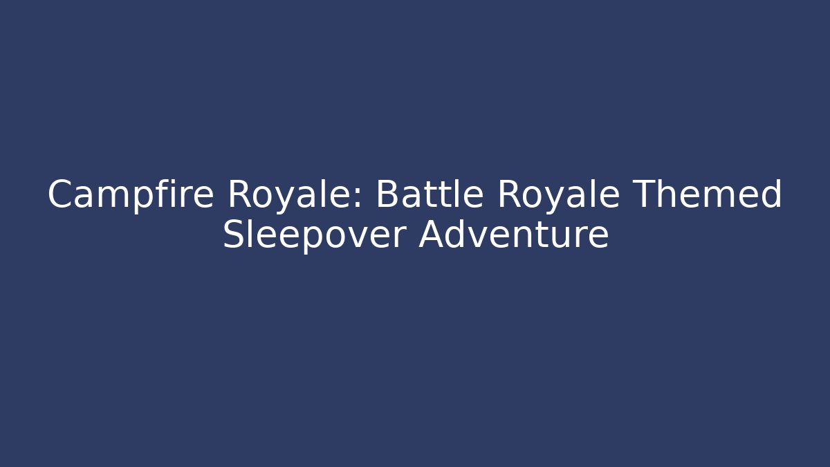 Campfire Royale: Battle Royale Themed Sleepover Adventure