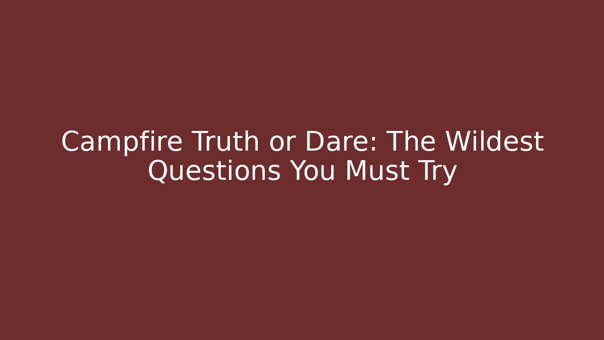 Campfire Truth or Dare: The Wildest Questions You Must Try