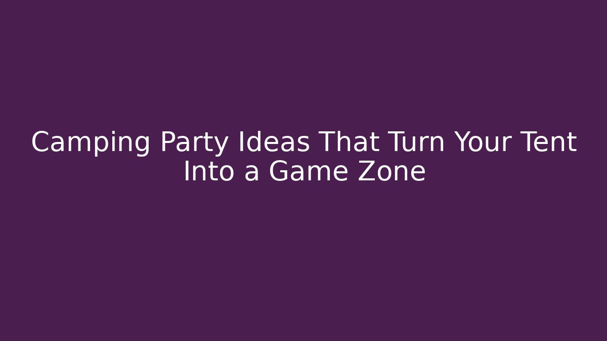 Camping Party Ideas That Turn Your Tent Into a Game Zone