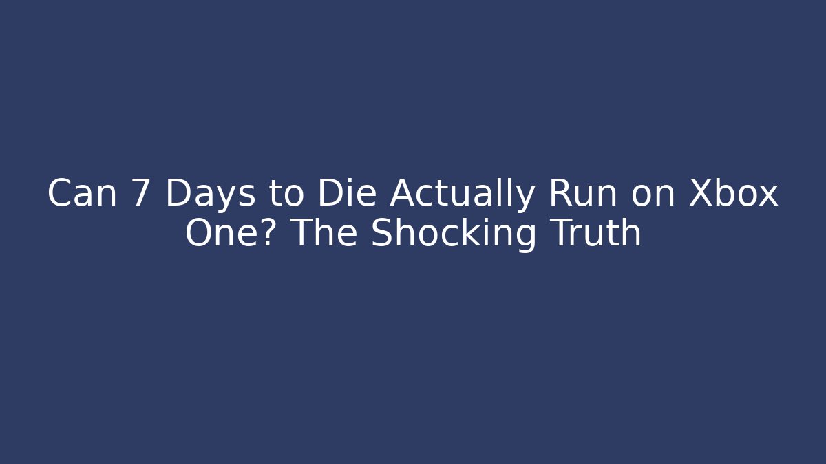 Can 7 Days to Die Actually Run on Xbox One? The Shocking Truth