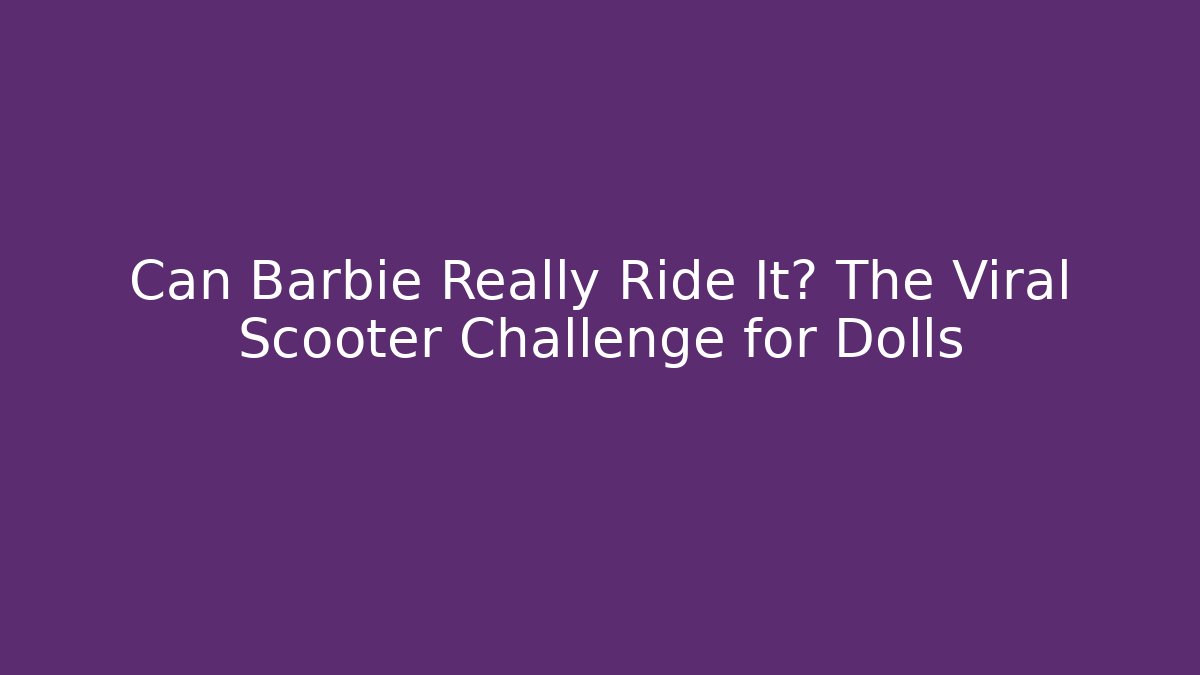 Can Barbie Really Ride It? The Viral Scooter Challenge for Dolls