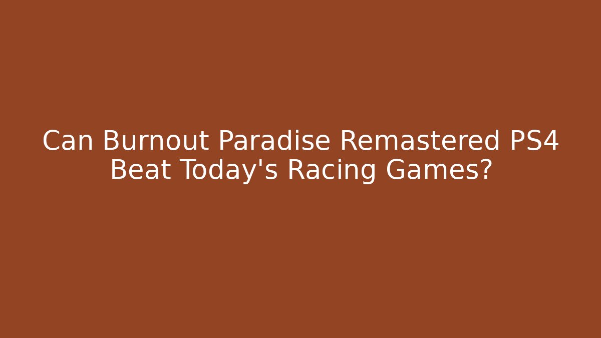 Can Burnout Paradise Remastered PS4 Beat Today's Racing Games?