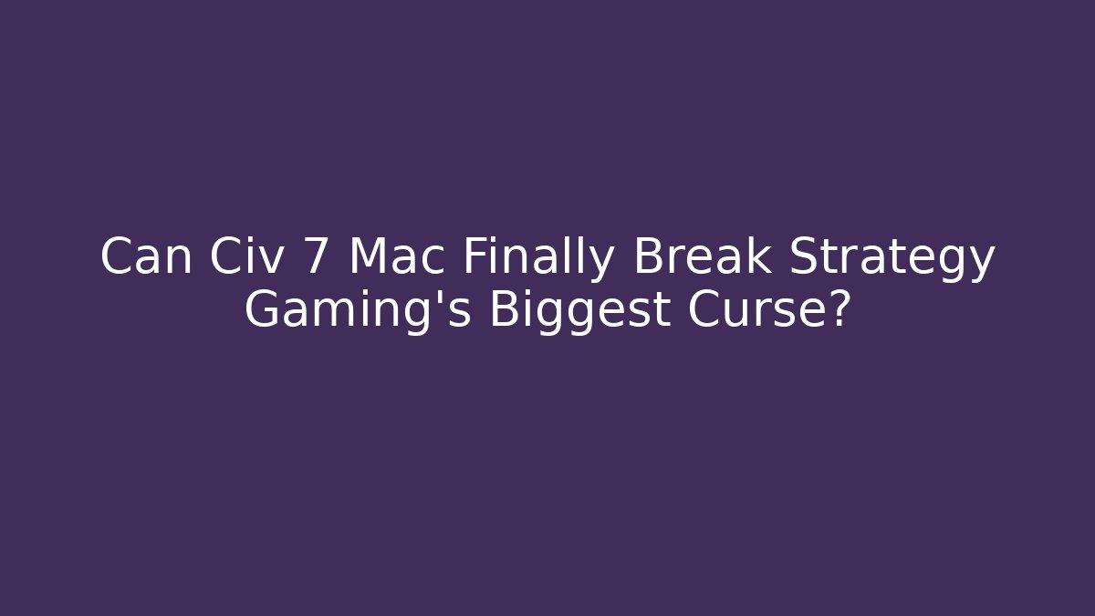 Can Civ 7 Mac Finally Break Strategy Gaming's Biggest Curse?