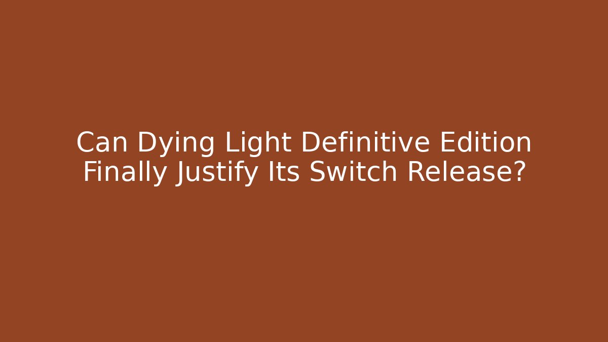 Can Dying Light Definitive Edition Finally Justify Its Switch Release?