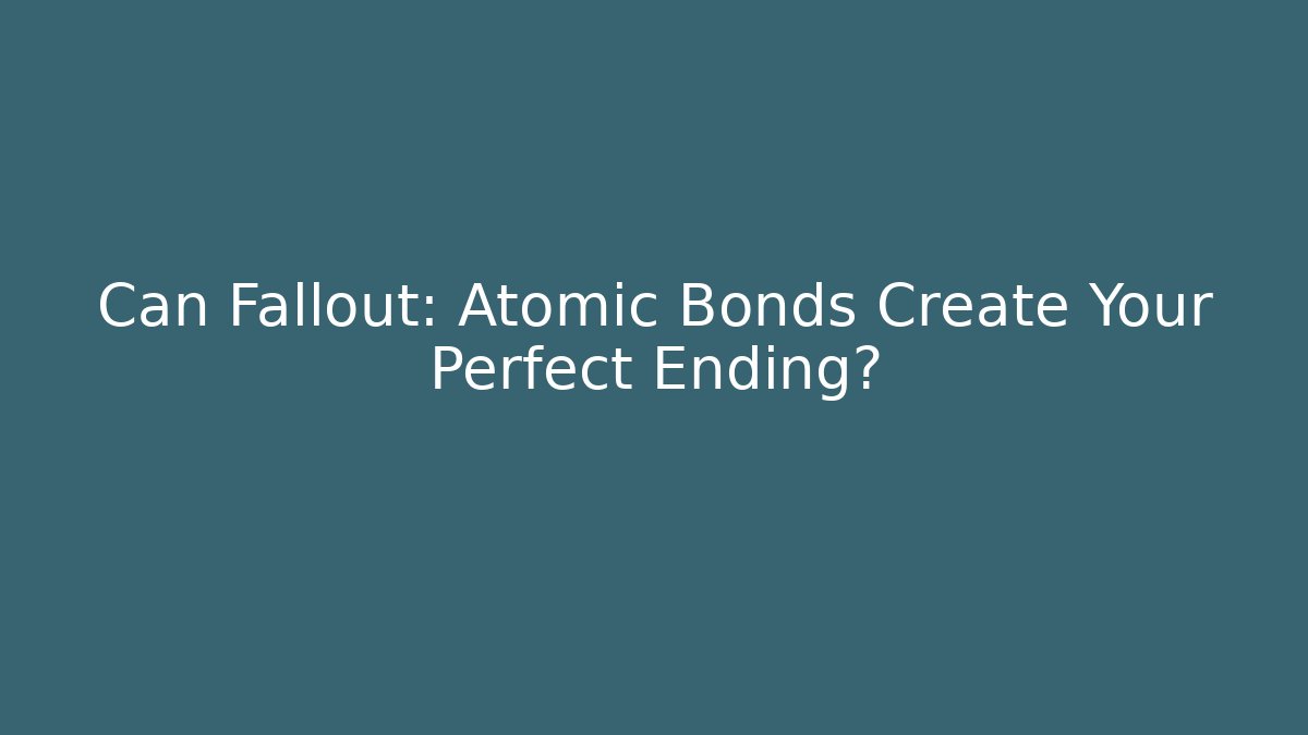 Can Fallout: Atomic Bonds Create Your Perfect Ending?