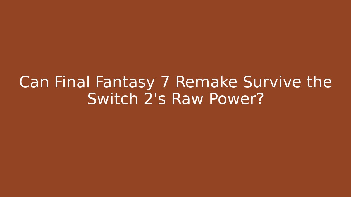 Can Final Fantasy 7 Remake Survive the Switch 2's Raw Power?