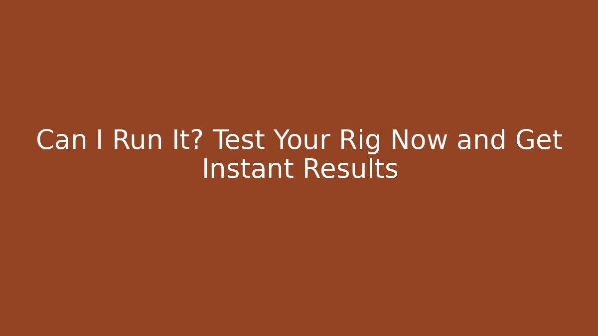 Can I Run It? Test Your Rig Now and Get Instant Results