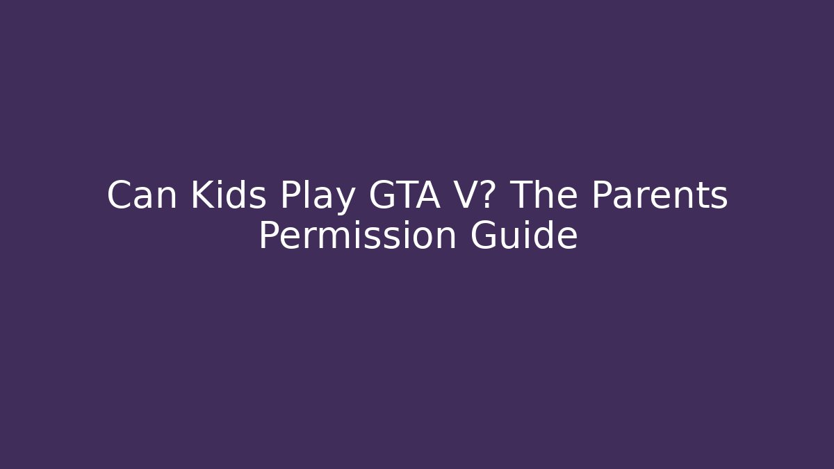 Can Kids Play GTA V? The Parents Permission Guide