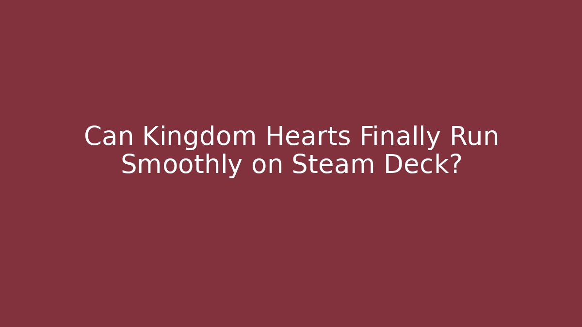 Can Kingdom Hearts Finally Run Smoothly on Steam Deck?