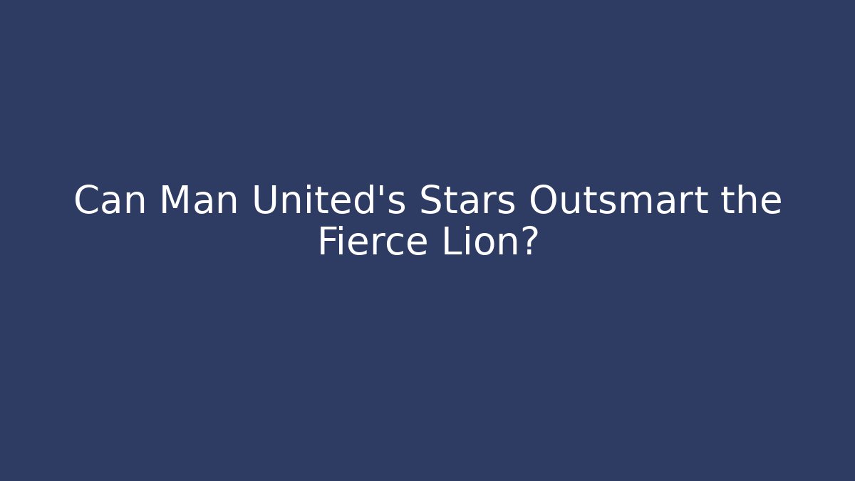 Can Man United's Stars Outsmart the Fierce Lion?