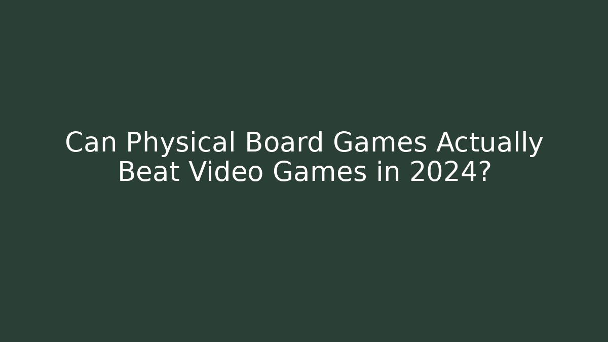Can Physical Board Games Actually Beat Video Games in 2024?