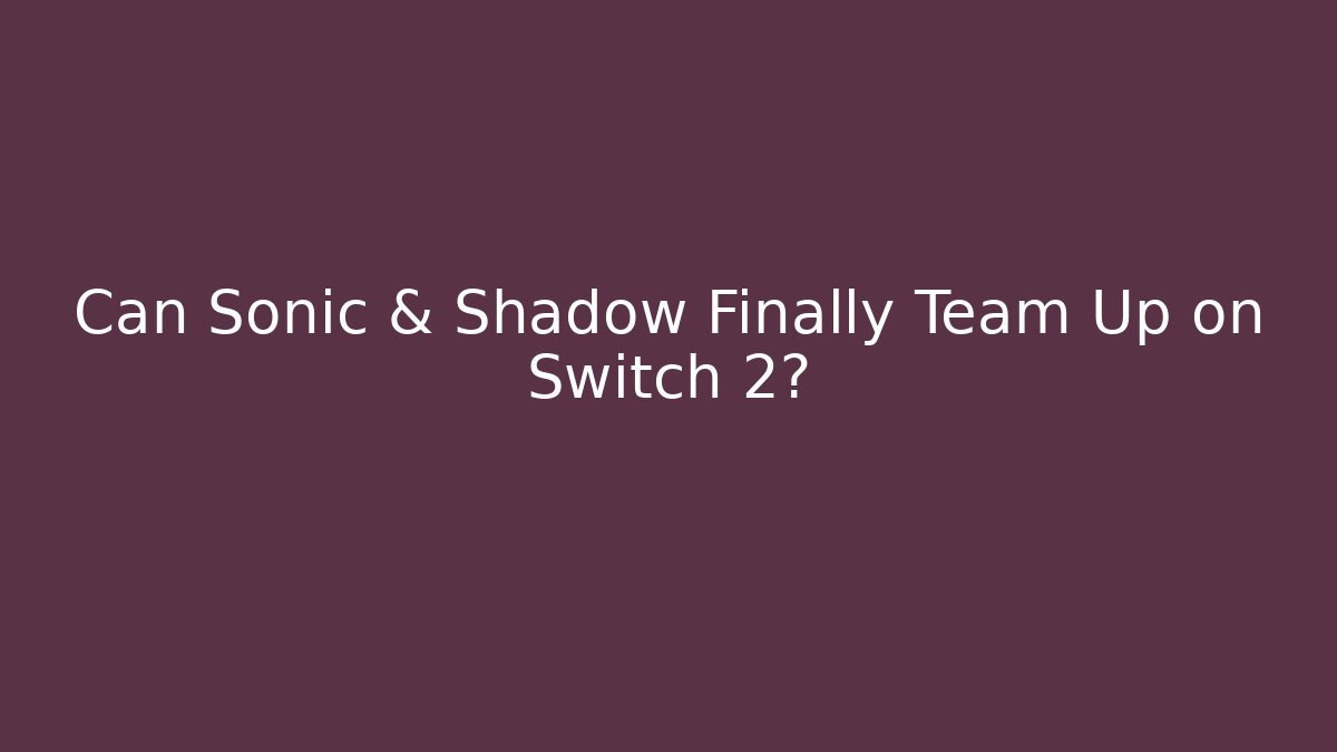 Can Sonic & Shadow Finally Team Up on Switch 2?