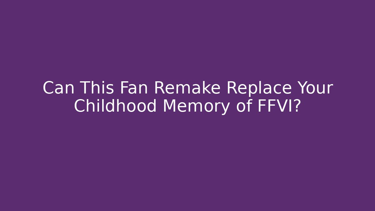 Can This Fan Remake Replace Your Childhood Memory of FFVI?