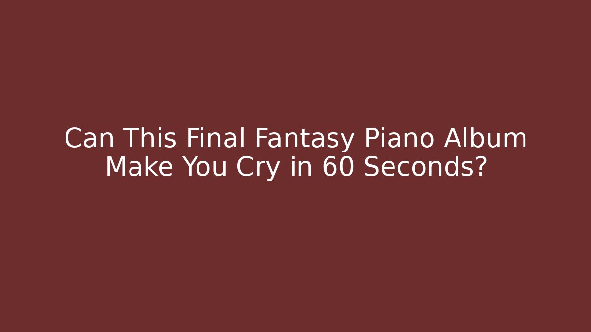 Can This Final Fantasy Piano Album Make You Cry in 60 Seconds?