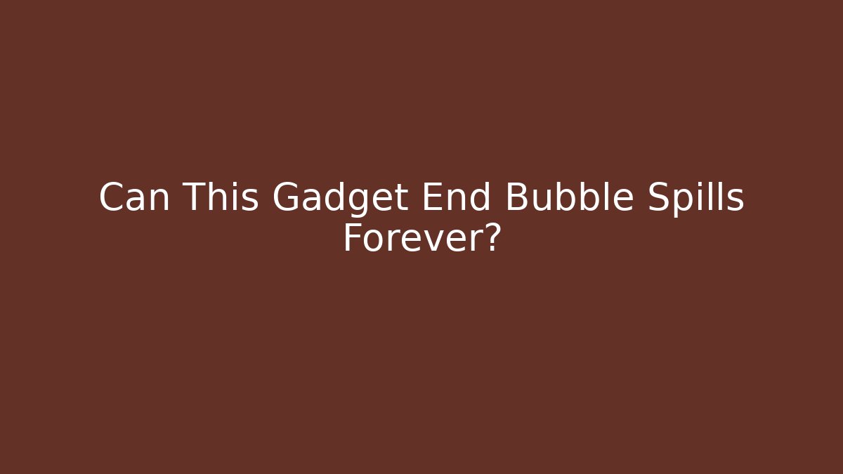 Can This Gadget End Bubble Spills Forever?