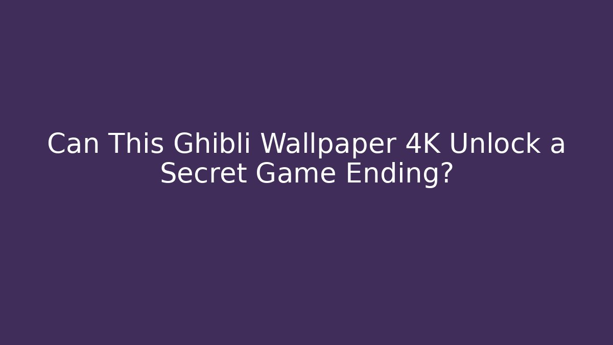 Can This Ghibli Wallpaper 4K Unlock a Secret Game Ending?