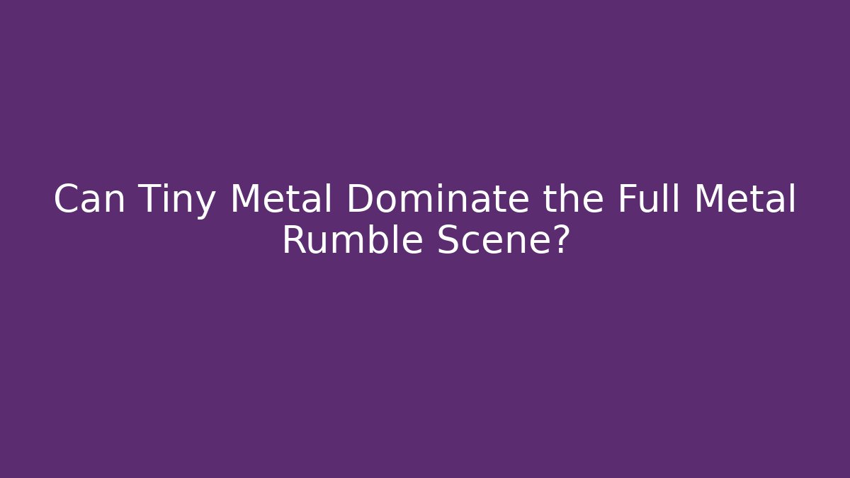 Can Tiny Metal Dominate the Full Metal Rumble Scene?