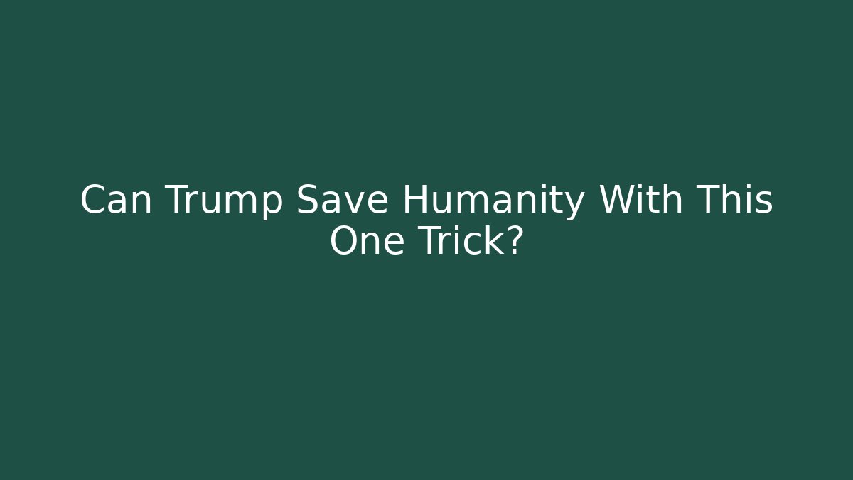 Can Trump Save Humanity With This One Trick?