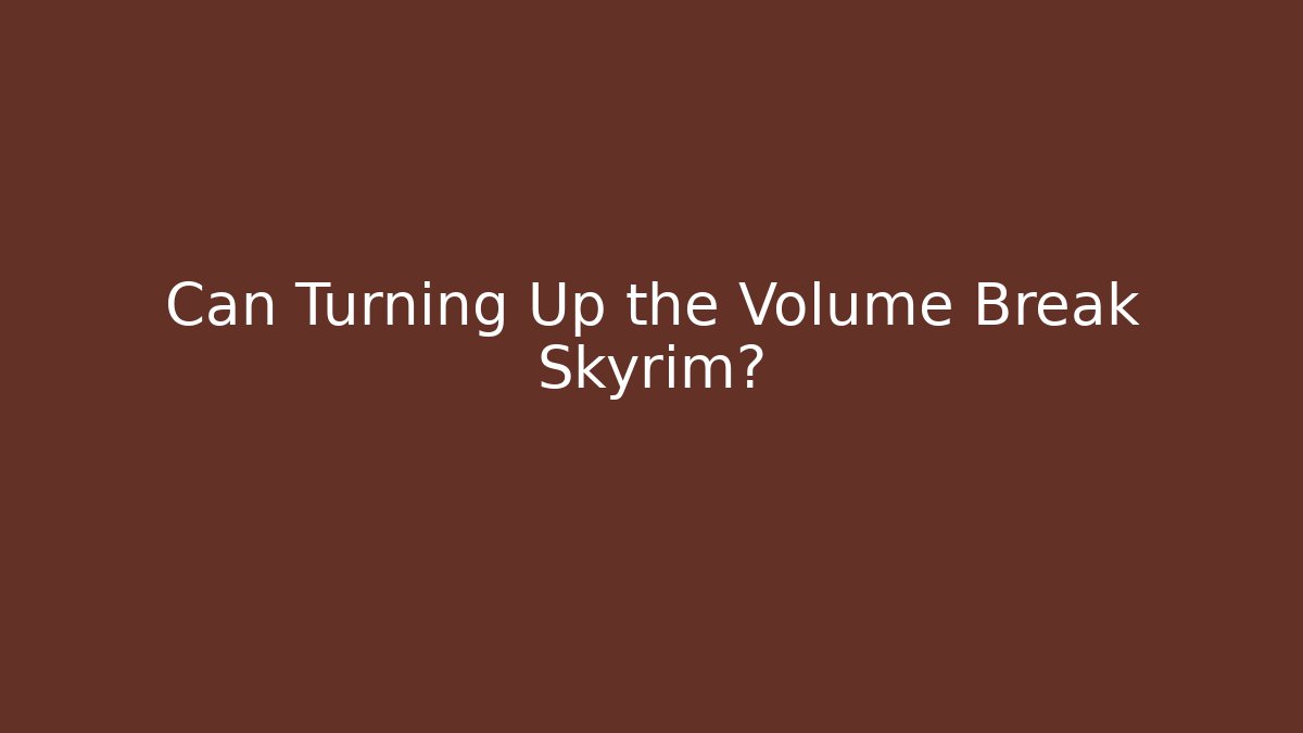 Can Turning Up the Volume Break Skyrim?