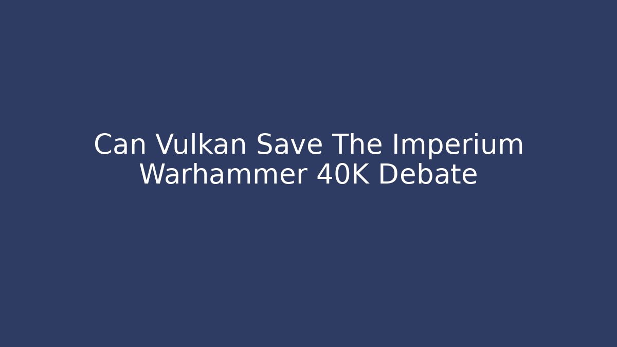Can Vulkan Save The Imperium Warhammer 40K Debate - Vintage E-Juice