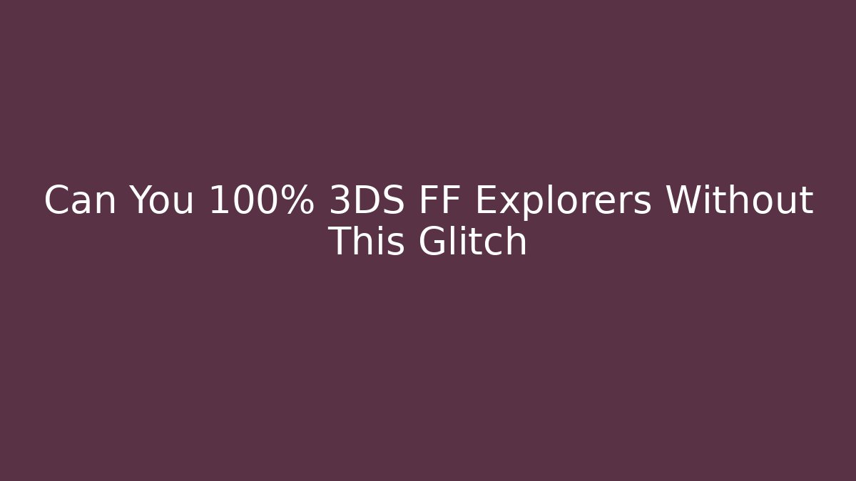 Can You 100% 3DS FF Explorers Without This Glitch
