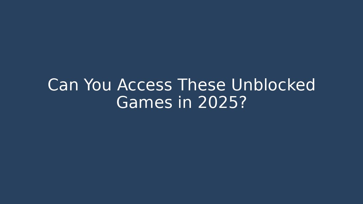 Can You Access These Unblocked Games in 2025?