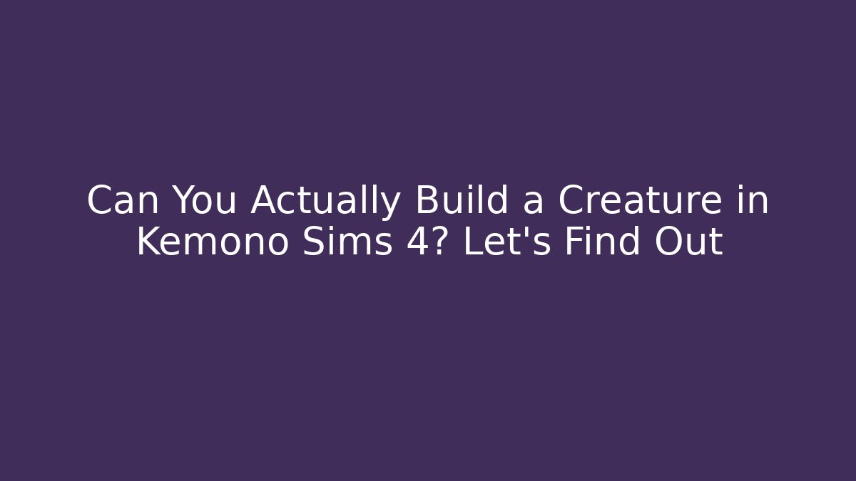 Can You Actually Build a Creature in Kemono Sims 4? Let’s Find Out