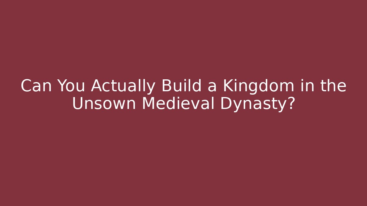 Can You Actually Build a Kingdom in the Unsown Medieval Dynasty?