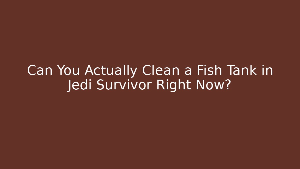 Can You Actually Clean a Fish Tank in Jedi Survivor Right Now?
