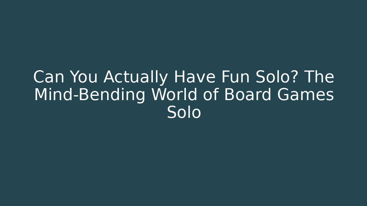 Can You Actually Have Fun Solo? The Mind-Bending World of Board Games Solo